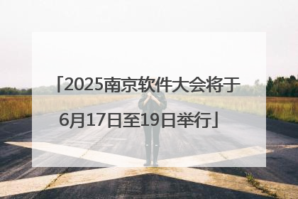2025南京软件大会将于6月17日至19日举行