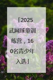 2025武网球童训练营，160名青少年入选