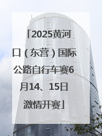 2025黄河口（东营）国际公路自行车赛6月14、15日激情开赛