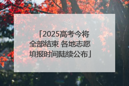 2025高考今将全部结束 各地志愿填报时间陆续公布
