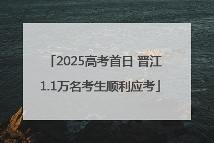 2025高考首日 晋江1.1万名考生顺利应考