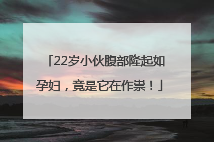 22岁小伙腹部隆起如孕妇，竟是它在作祟！