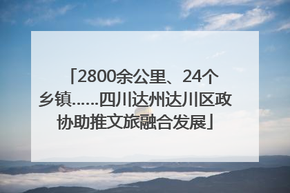 2800余公里、24个乡镇……四川达州达川区政协助推文旅融合发展