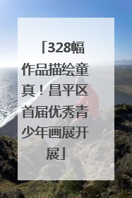 328幅作品描绘童真！昌平区首届优秀青少年画展开展