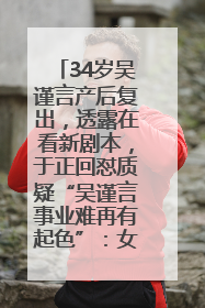 34岁吴谨言产后复出，透露在看新剧本，于正回怼质疑“吴谨言事业难再有起色”：女人在任何年纪都有她的光彩