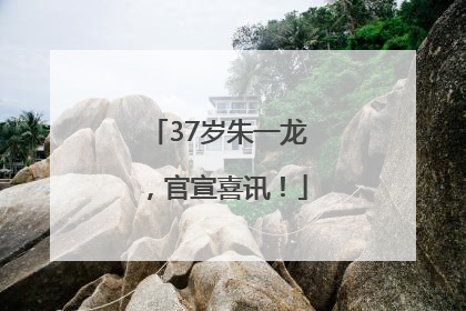 37岁朱一龙，官宣喜讯！