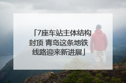 7座车站主体结构封顶 青岛这条地铁线路迎来新进展