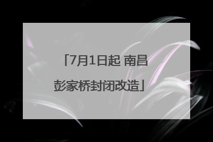 7月1日起 南昌彭家桥封闭改造