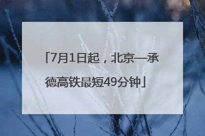 7月1日起，北京—承德高铁最短49分钟