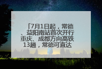 7月1日起，常德、益阳南站首次开行重庆、成都方向高铁13趟，常德可直达西安、太原