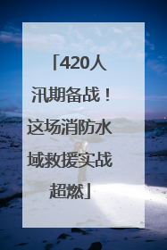 420人汛期备战！这场消防水域救援实战超燃