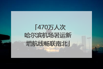 470万人次 哈尔滨机场暑运新增航线畅联南北