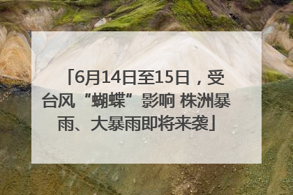 6月14日至15日，受台风“蝴蝶”影响 株洲暴雨、大暴雨即将来袭