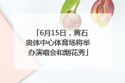 6月15日，黄石奥体中心体育场将举办演唱会和烟花秀