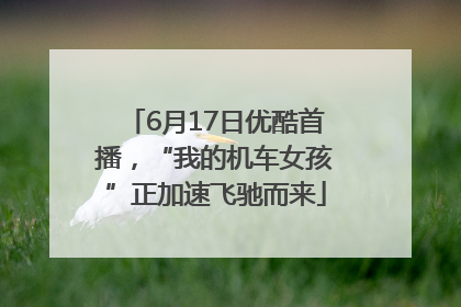 6月17日优酷首播，“我的机车女孩”正加速飞驰而来