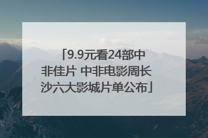 9.9元看24部中非佳片 中非电影周长沙六大影城片单公布