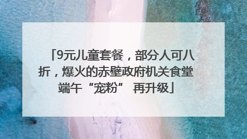 9元儿童套餐，部分人可八折，爆火的赤壁政府机关食堂端午“宠粉” 再升级