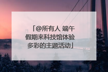 @所有人 端午假期来科技馆体验多彩的主题活动