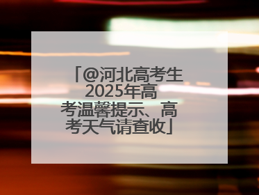 @河北高考生 2025年高考温馨提示、高考天气请查收