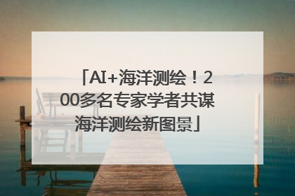 AI+海洋测绘！200多名专家学者共谋海洋测绘新图景