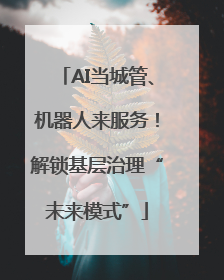 AI当城管、机器人来服务！解锁基层治理“未来模式”