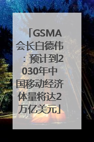 GSMA会长白德伟：预计到2030年中国移动经济体量将达2万亿美元